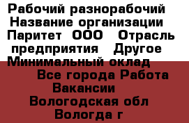 Рабочий-разнорабочий › Название организации ­ Паритет, ООО › Отрасль предприятия ­ Другое › Минимальный оклад ­ 27 000 - Все города Работа » Вакансии   . Вологодская обл.,Вологда г.